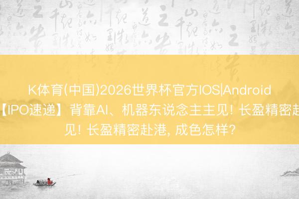 K体育(中国)2026世界杯官方IOS|Android手机app下载 【IPO速递】背靠AI、机器东说念主主见! 长盈精密赴港， 成色怎样?