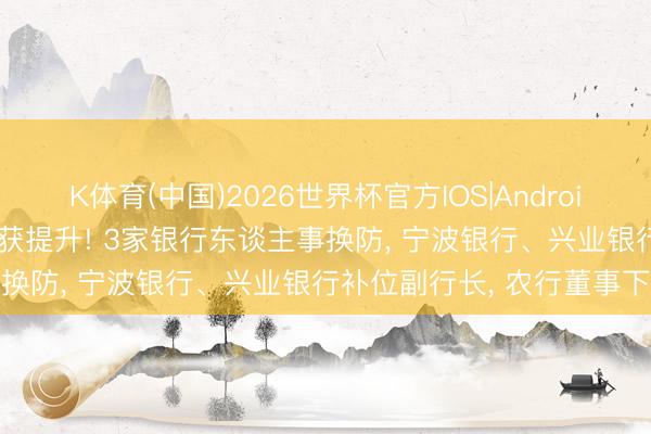 K体育(中国)2026世界杯官方IOS|Android手机app下载 38岁高管获提升! 3家银行东谈主事换防， 宁波银行、兴业银行补位副行长， 农行董事下野