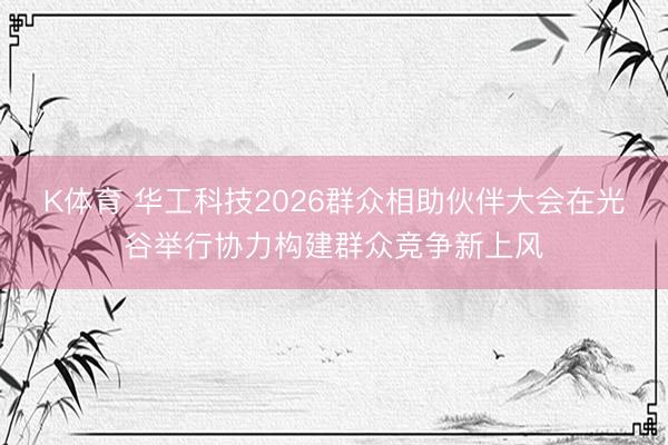 K体育 华工科技2026群众相助伙伴大会在光谷举行协力构建群众竞争新上风