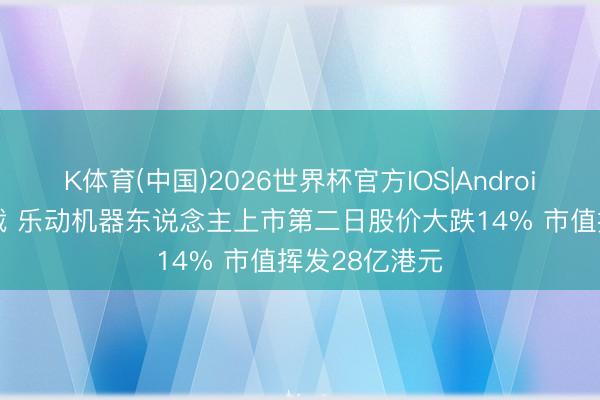 K体育(中国)2026世界杯官方IOS|Android手机app下载 乐动机器东说念主上市第二日股价大跌14% 市值挥发28亿港元