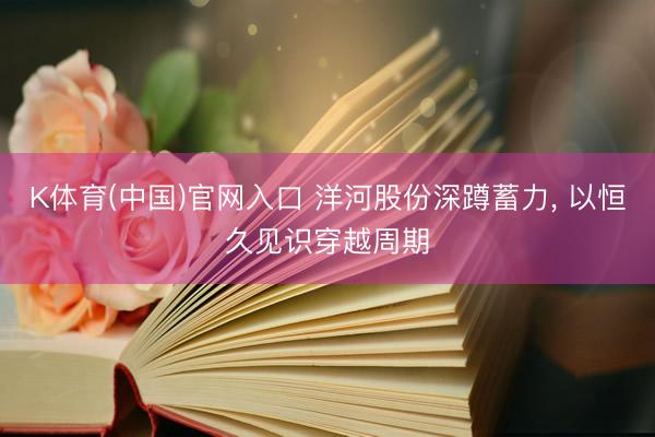 K体育(中国)官网入口 洋河股份深蹲蓄力， 以恒久见识穿越周期