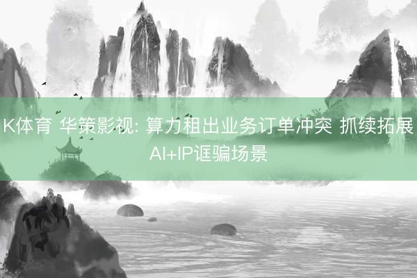 K体育 华策影视: 算力租出业务订单冲突 抓续拓展AI+IP诓骗场景