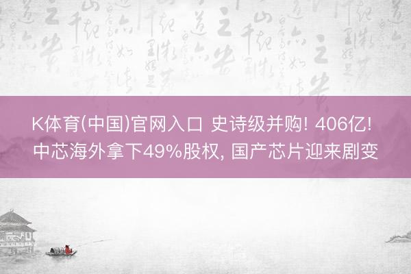 K体育(中国)官网入口 史诗级并购! 406亿! 中芯海外拿下49%股权， 国产芯片迎来剧变