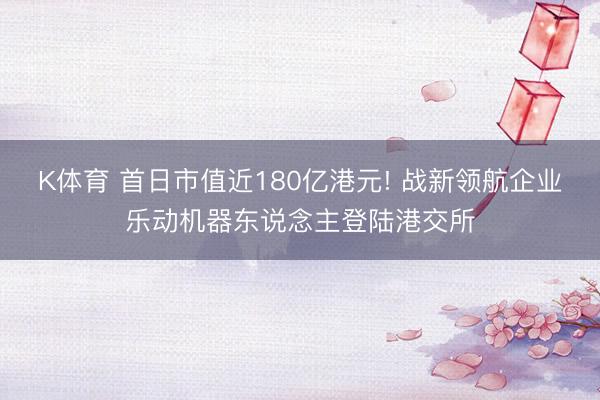 K体育 首日市值近180亿港元! 战新领航企业乐动机器东说念主登陆港交所