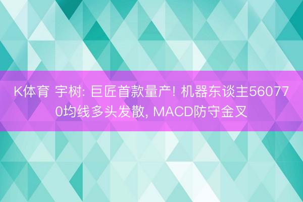 K体育 宇树: 巨匠首款量产! 机器东谈主560770均线多头发散， MACD防守金叉