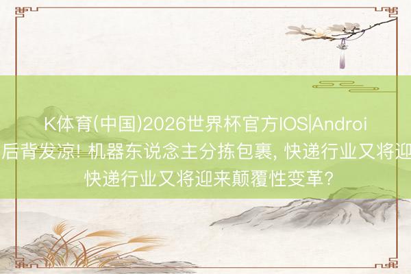 K体育(中国)2026世界杯官方IOS|Android手机app下载 后背发凉! 机器东说念主分拣包裹， 快递行业又将迎来颠覆性变革?