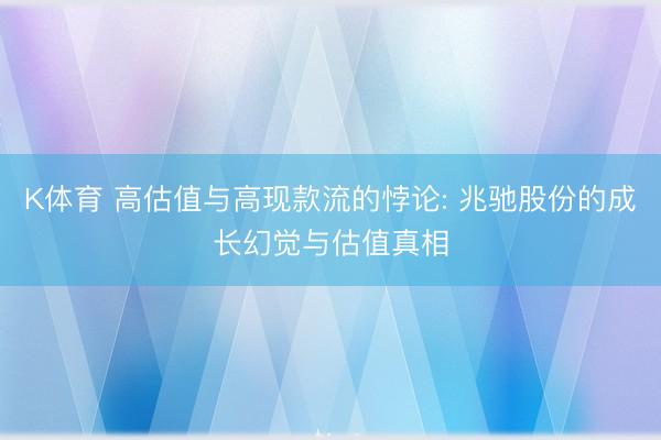 K体育 高估值与高现款流的悖论: 兆驰股份的成长幻觉与估值真相