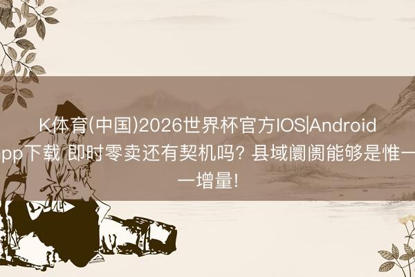 K体育(中国)2026世界杯官方IOS|Android手机app下载 即时零卖还有契机吗? 县域阛阓能够是惟一增量!