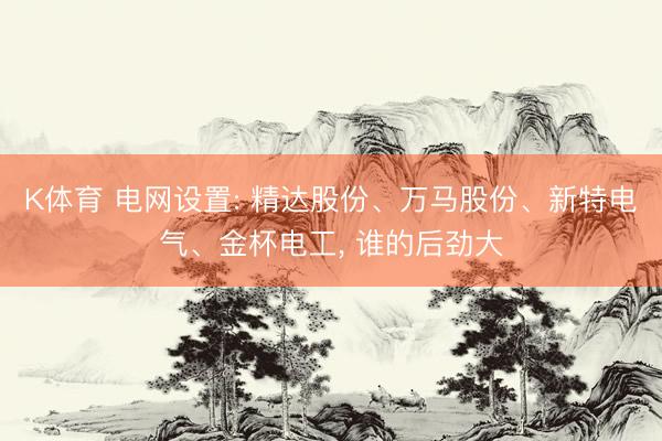 K体育 电网设置: 精达股份、万马股份、新特电气、金杯电工， 谁的后劲大