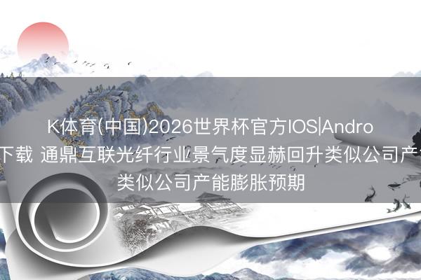 K体育(中国)2026世界杯官方IOS|Android手机app下载 通鼎互联光纤行业景气度显赫回升类似公司产能膨胀预期