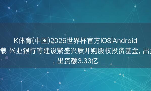 K体育(中国)2026世界杯官方IOS|Android手机app下载 兴业银行等建设繁盛兴质并购股权投资基金， 出资额3.33亿