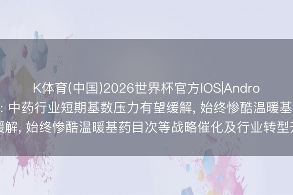 K体育(中国)2026世界杯官方IOS|Android手机app下载 中信建投: 中药行业短期基数压力有望缓解， 始终惨酷温暖基药目次等战略催化及行业转型升级证明