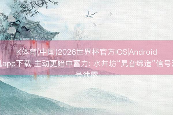 K体育(中国)2026世界杯官方IOS|Android手机app下载 主动更始中蓄力: 水井坊“旯旮缔造”信号泄露