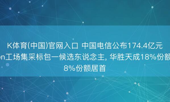 K体育(中国)官网入口 中国电信公布174.4亿元Token工场集采标包一候选东说念主， 华胜天成18%份额居首