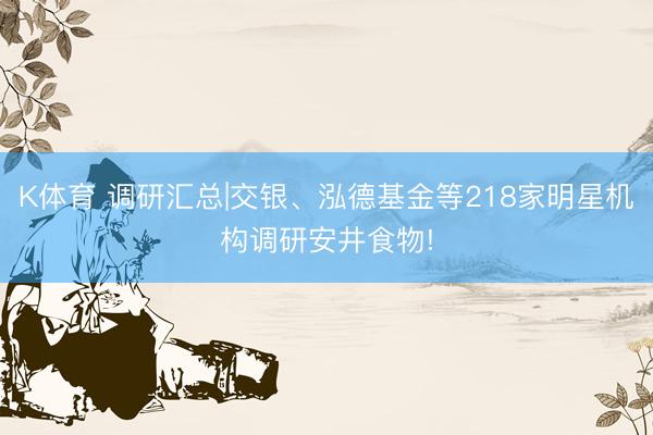 K体育 调研汇总|交银、泓德基金等218家明星机构调研安井食物!