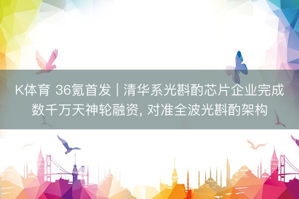 K体育 36氪首发 | 清华系光斟酌芯片企业完成数千万天神轮融资， 对准全波光斟酌架构