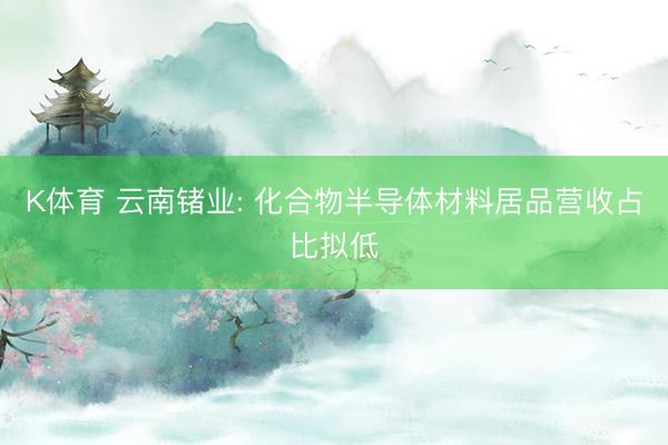 K体育 云南锗业: 化合物半导体材料居品营收占比拟低