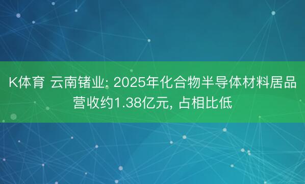 K体育 云南锗业: 2025年化合物半导体材料居品营收约1.38亿元， 占相比低