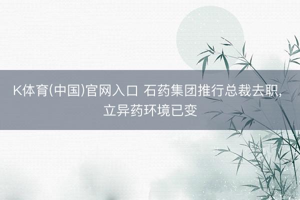 K体育(中国)官网入口 石药集团推行总裁去职， 立异药环境已变