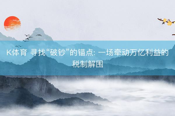 K体育 寻找“破钞”的锚点: 一场牵动万亿利益的税制解围