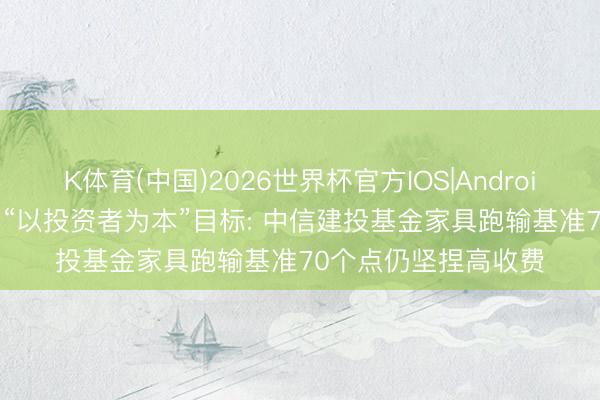 K体育(中国)2026世界杯官方IOS|Android手机app下载 背离“以投资者为本”目标: 中信建投基金家具跑输基准70个点仍坚捏高收费
