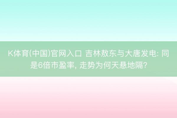K体育(中国)官网入口 吉林敖东与大唐发电: 同是6倍市盈率， 走势为何天悬地隔?