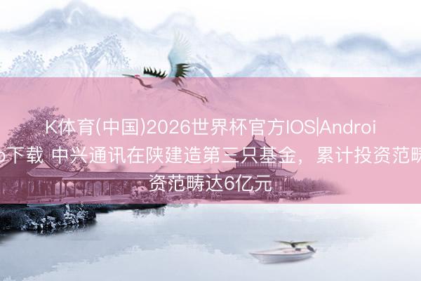 K体育(中国)2026世界杯官方IOS|Android手机app下载 中兴通讯在陕建造第三只基金，累计投资范畴达6亿元