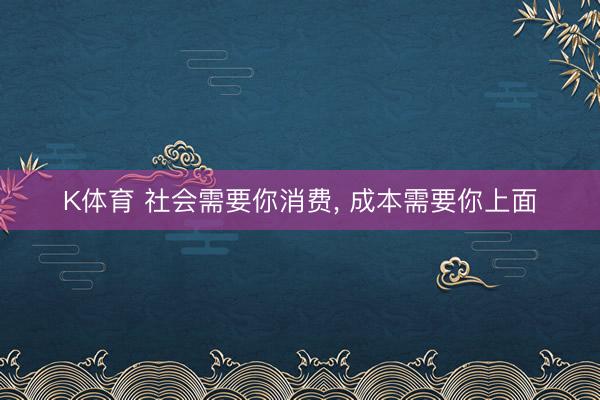 K体育 社会需要你消费， 成本需要你上面