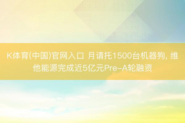 K体育(中国)官网入口 月请托1500台机器狗， 维他能源完成近5亿元Pre-A轮融资