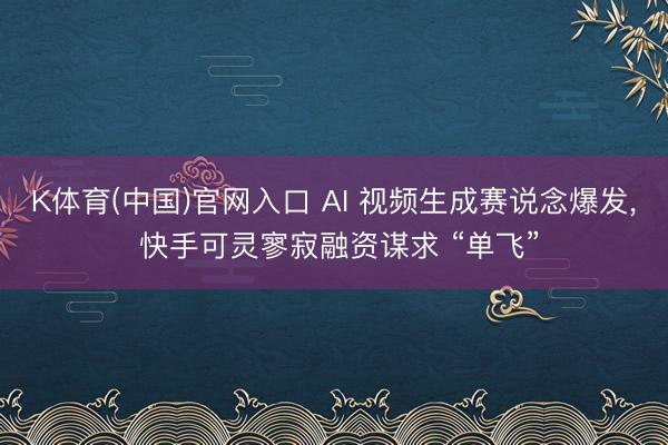 K体育(中国)官网入口 AI 视频生成赛说念爆发， 快手可灵寥寂融资谋求 “单飞”