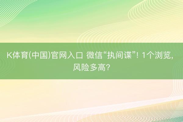K体育(中国)官网入口 微信“执间谍”! 1个浏览， 风险多高?