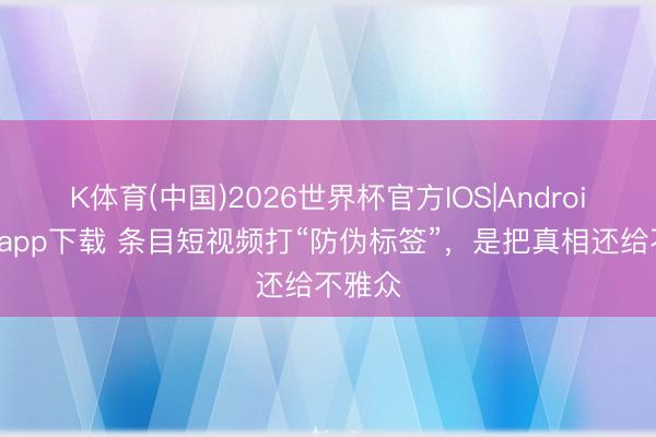 K体育(中国)2026世界杯官方IOS|Android手机app下载 条目短视频打“防伪标签”，是把真相还给不雅众