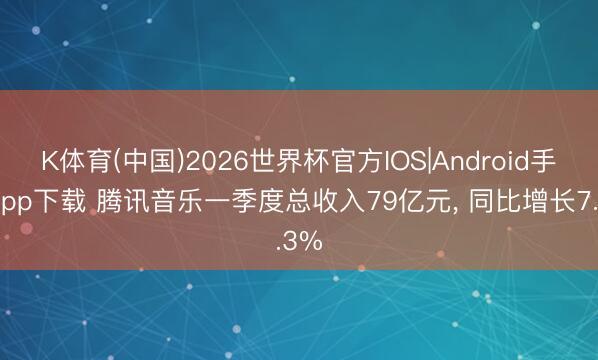 K体育(中国)2026世界杯官方IOS|Android手机app下载 腾讯音乐一季度总收入79亿元， 同比增长7.3%