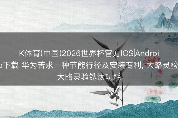K体育(中国)2026世界杯官方IOS|Android手机app下载 华为苦求一种节能行径及安装专利， 大略灵验镌汰功耗