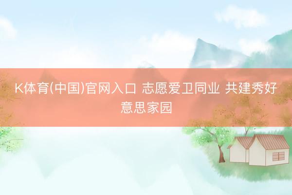 K体育(中国)官网入口 志愿爱卫同业 共建秀好意思家园