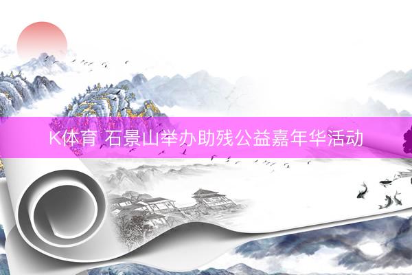 K体育 石景山举办助残公益嘉年华活动