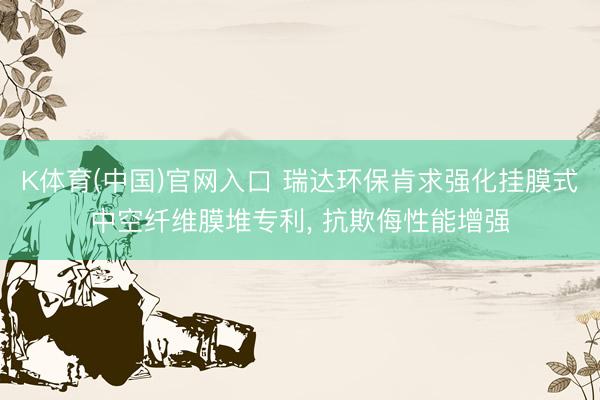 K体育(中国)官网入口 瑞达环保肯求强化挂膜式中空纤维膜堆专利， 抗欺侮性能增强