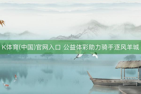 K体育(中国)官网入口 公益体彩助力骑手逐风羊城