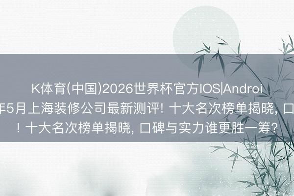 K体育(中国)2026世界杯官方IOS|Android手机app下载 2026年5月上海装修公司最新测评! 十大名次榜单揭晓， 口碑与实力谁更胜一筹?