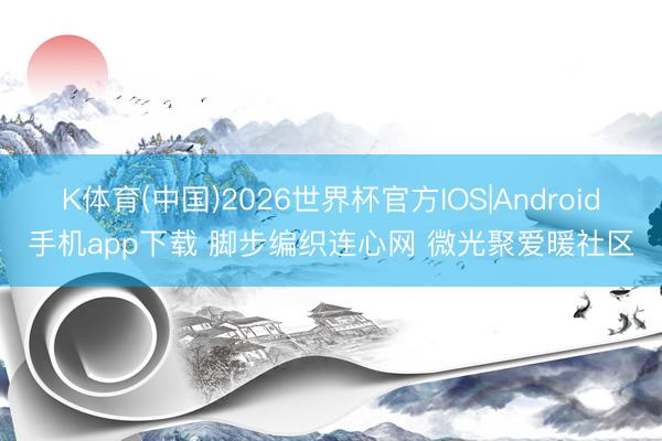 K体育(中国)2026世界杯官方IOS|Android手机app下载 脚步编织连心网 微光聚爱暖社区