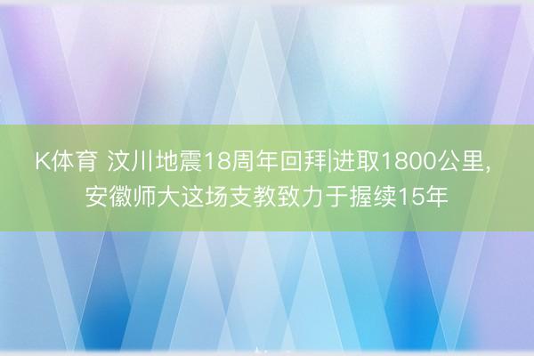 K体育 汶川地震18周年回拜|进取1800公里， 安徽师大这场支教致力于握续15年