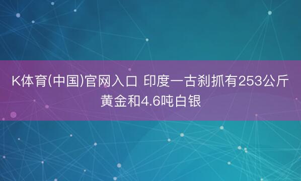 K体育(中国)官网入口 印度一古刹抓有253公斤黄金和4.6吨白银