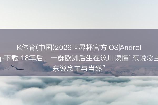 K体育(中国)2026世界杯官方IOS|Android手机app下载 18年后，一群欧洲后生在汶川读懂“东说念主与当然”