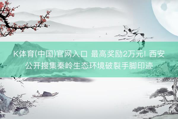 K体育(中国)官网入口 最高奖励2万元! 西安公开搜集秦岭生态环境破裂手脚印迹