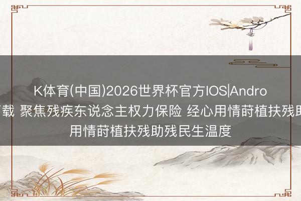 K体育(中国)2026世界杯官方IOS|Android手机app下载 聚焦残疾东说念主权力保险 经心用情莳植扶残助残民生温度