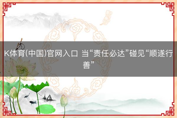 K体育(中国)官网入口 当“责任必达”碰见“顺遂行善”