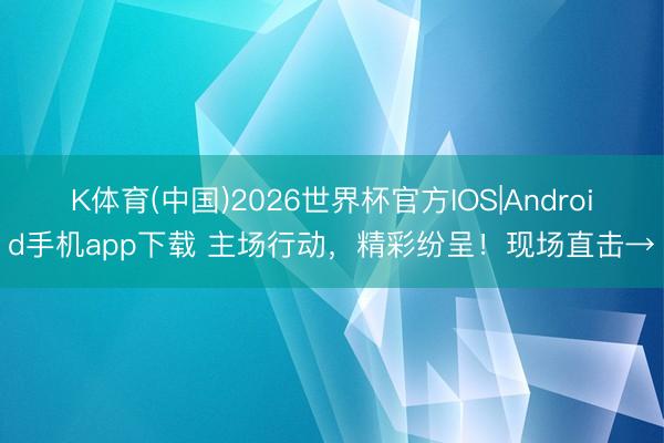K体育(中国)2026世界杯官方IOS|Android手机app下载 主场行动，精彩纷呈！现场直击→