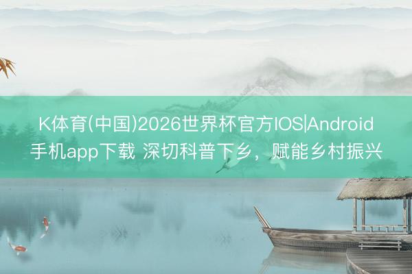 K体育(中国)2026世界杯官方IOS|Android手机app下载 深切科普下乡，<a href=