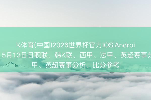 K体育(中国)2026世界杯官方IOS|Android手机app下载 5月13日日职联、韩K联、西甲、法甲、英超赛事分析、比分参考