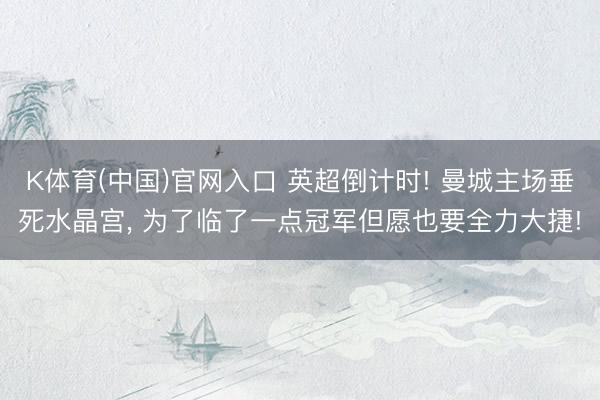 K体育(中国)官网入口 英超倒计时! 曼城主场垂死水晶宫， 为了临了一点冠军但愿也要全力大捷!